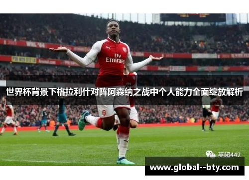 世界杯背景下格拉利什对阵阿森纳之战中个人能力全面绽放解析 世界杯背景下格拉利什对阵阿森纳之战中个人能力全面绽放解析