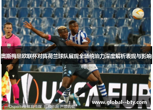 奥斯梅恩欧联杯对阵荷兰球队展现全场统治力深度解析表现与影响