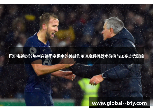巴尔韦德对阵热刺在德甲赛场中的关键作用深度解析战术价值与比赛走势影响 巴尔韦德对阵热刺在德甲赛场中的关键作用深度解析战术价值与比赛走势影响