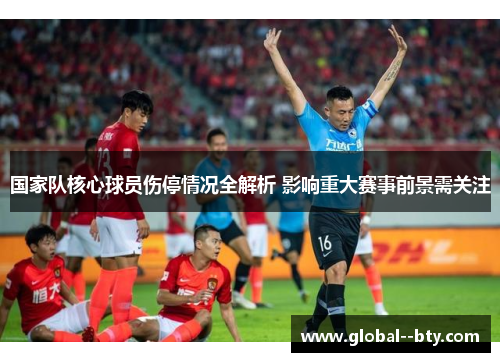 国家队核心球员伤停情况全解析 影响重大赛事前景需关注 国家队核心球员伤停情况全解析 影响重大赛事前景需关注
