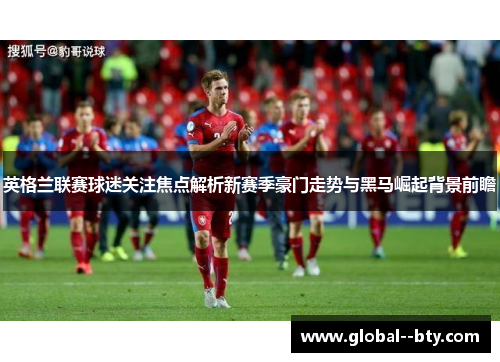 英格兰联赛球迷关注焦点解析新赛季豪门走势与黑马崛起背景前瞻 英格兰联赛球迷关注焦点解析新赛季豪门走势与黑马崛起背景前瞻