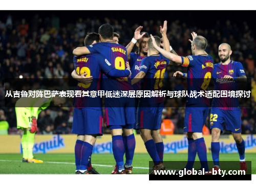 从吉鲁对阵巴萨表现看其意甲低迷深层原因解析与球队战术适配困境探讨 从吉鲁对阵巴萨表现看其意甲低迷深层原因解析与球队战术适配困境探讨