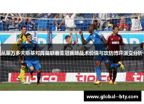 从莱万多夫斯基对阵曼联看亚冠赛场战术价值与攻防博弈演变分析 从莱万多夫斯基对阵曼联看亚冠赛场战术价值与攻防博弈演变分析