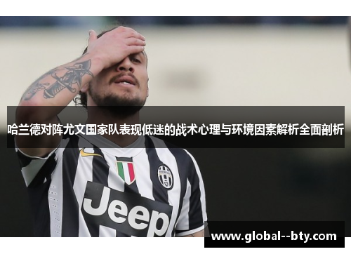 哈兰德对阵尤文国家队表现低迷的战术心理与环境因素解析全面剖析