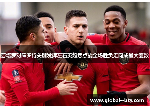 劳塔罗对阵多特关键发挥左右英超焦点战全场胜负走向成最大变数