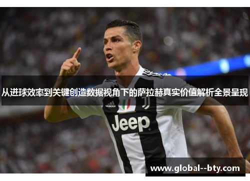 从进球效率到关键创造数据视角下的萨拉赫真实价值解析全景呈现