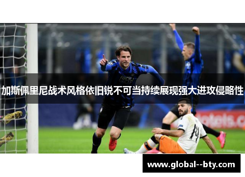 加斯佩里尼战术风格依旧锐不可当持续展现强大进攻侵略性 加斯佩里尼战术风格依旧锐不可当持续展现强大进攻侵略性