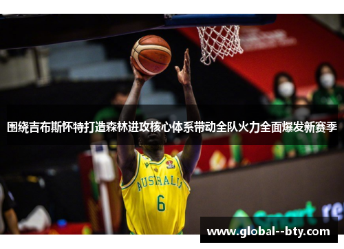 围绕吉布斯怀特打造森林进攻核心体系带动全队火力全面爆发新赛季 围绕吉布斯怀特打造森林进攻核心体系带动全队火力全面爆发新赛季