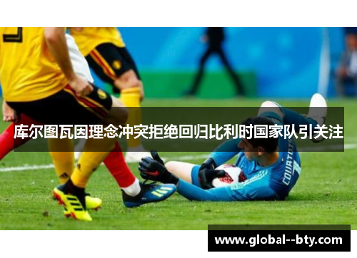 库尔图瓦因理念冲突拒绝回归比利时国家队引关注