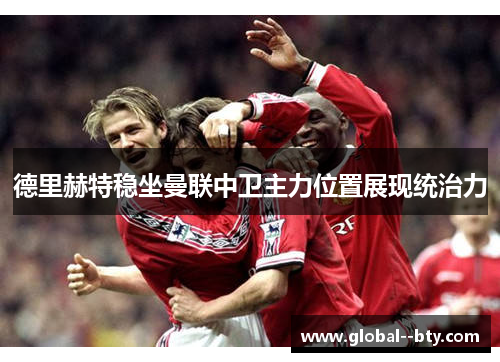 德里赫特稳坐曼联中卫主力位置展现统治力 德里赫特稳坐曼联中卫主力位置展现统治力