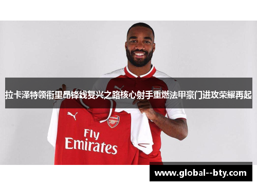 拉卡泽特领衔里昂锋线复兴之路核心射手重燃法甲豪门进攻荣耀再起