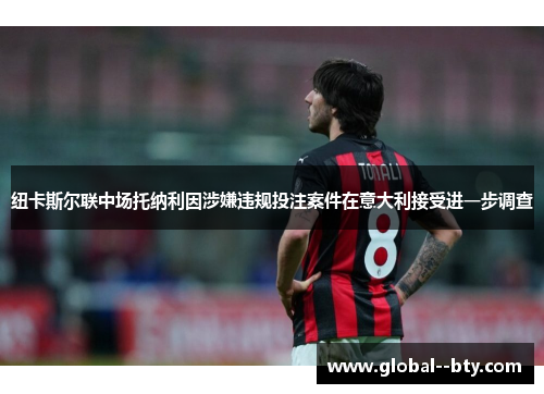 纽卡斯尔联中场托纳利因涉嫌违规投注案件在意大利接受进一步调查 纽卡斯尔联中场托纳利因涉嫌违规投注案件在意大利接受进一步调查