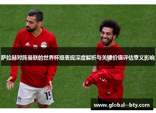 萨拉赫对阵曼联的世界杯级表现深度解析与关键价值评估意义影响