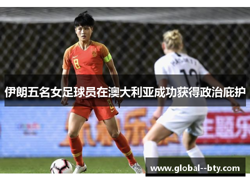 伊朗五名女足球员在澳大利亚成功获得政治庇护 伊朗五名女足球员在澳大利亚成功获得政治庇护