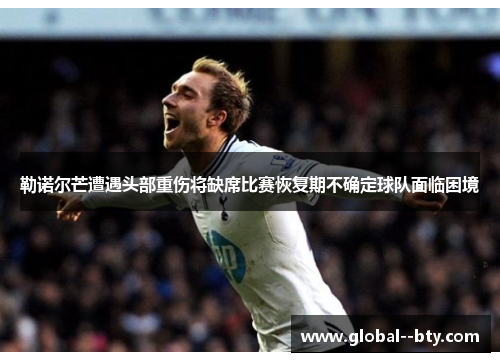 勒诺尔芒遭遇头部重伤将缺席比赛恢复期不确定球队面临困境