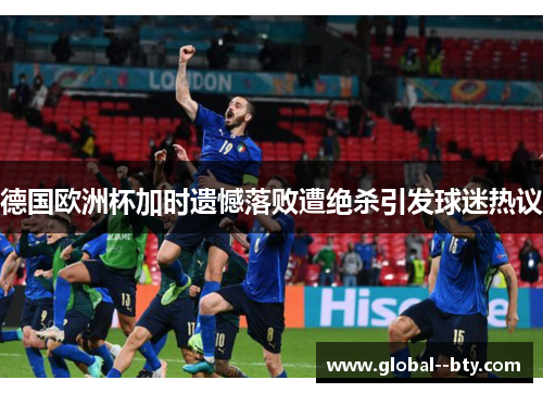 德国欧洲杯加时遗憾落败遭绝杀引发球迷热议