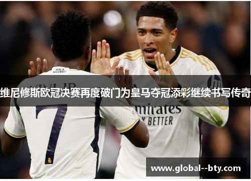 维尼修斯欧冠决赛再度破门为皇马夺冠添彩继续书写传奇