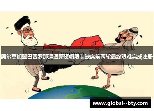 奥尔莫加盟巴塞罗那遭遇薪资帽限制缺席前两轮最终艰难完成注册