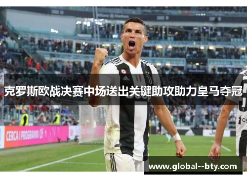 克罗斯欧战决赛中场送出关键助攻助力皇马夺冠