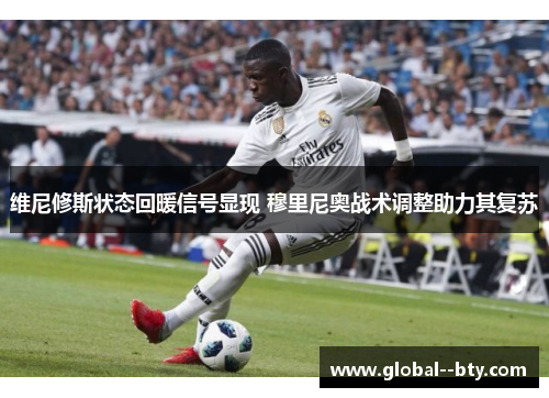 维尼修斯状态回暖信号显现 穆里尼奥战术调整助力其复苏