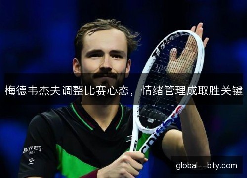 梅德韦杰夫调整比赛心态，情绪管理成取胜关键