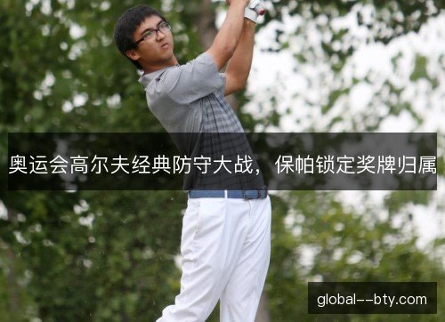 奥运会高尔夫经典防守大战，保帕锁定奖牌归属