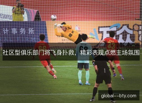 社区型俱乐部门将飞身扑救，精彩表现点燃主场氛围